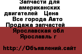 Запчасти для американских двигателей › Цена ­ 999 - Все города Авто » Продажа запчастей   . Ярославская обл.,Ярославль г.